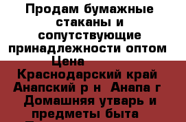 Продам бумажные стаканы и сопутствующие принадлежности оптом › Цена ­ 5 000 - Краснодарский край, Анапский р-н, Анапа г. Домашняя утварь и предметы быта » Посуда и кухонные принадлежности   . Краснодарский край